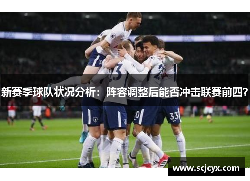 新赛季球队状况分析：阵容调整后能否冲击联赛前四？
