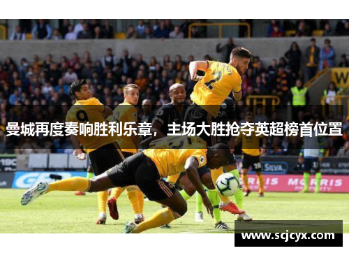 曼城再度奏响胜利乐章，主场大胜抢夺英超榜首位置