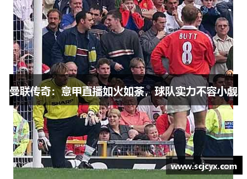 曼联传奇：意甲直播如火如荼，球队实力不容小觑