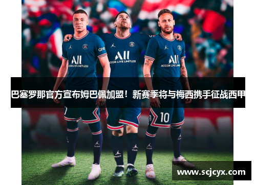 巴塞罗那官方宣布姆巴佩加盟！新赛季将与梅西携手征战西甲