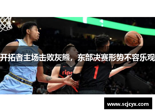 开拓者主场击败灰熊，东部决赛形势不容乐观