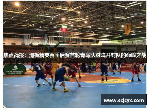 焦点战报：滑板精英赛季后赛首轮青岛队对阵开封队的巅峰之战