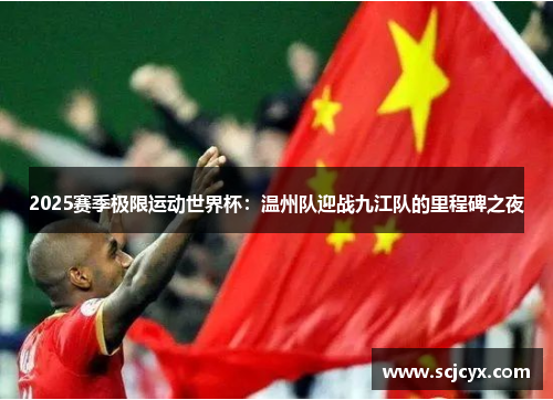 2025赛季极限运动世界杯：温州队迎战九江队的里程碑之夜